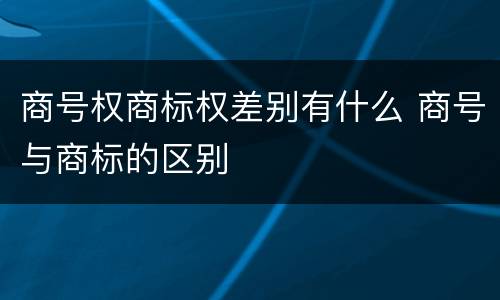 商号权商标权差别有什么 商号与商标的区别