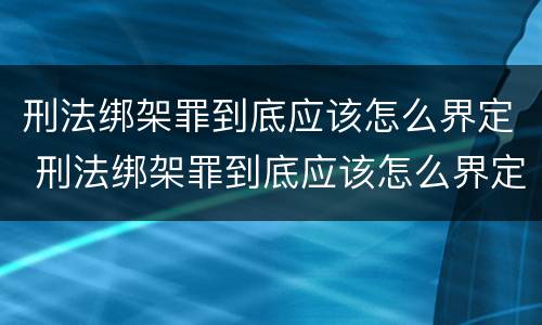 刑法绑架罪到底应该怎么界定 刑法绑架罪到底应该怎么界定呢