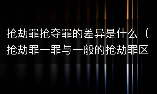 抢劫罪抢夺罪的差异是什么（抢劫罪一罪与一般的抢劫罪区别）