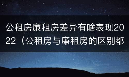 公租房廉租房差异有啥表现2022（公租房与廉租房的区别都在此,别再搞错了!）