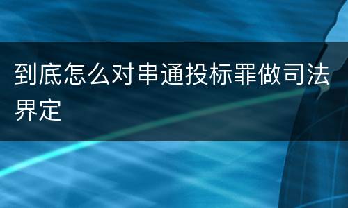 到底怎么对串通投标罪做司法界定