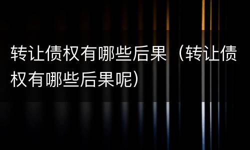 转让债权有哪些后果（转让债权有哪些后果呢）