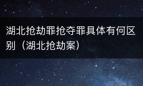湖北抢劫罪抢夺罪具体有何区别（湖北抢劫案）
