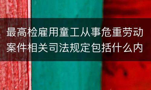 最高检雇用童工从事危重劳动案件相关司法规定包括什么内容