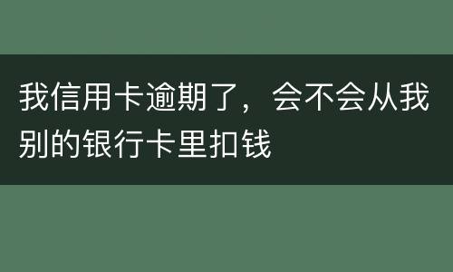 我信用卡逾期了，会不会从我别的银行卡里扣钱