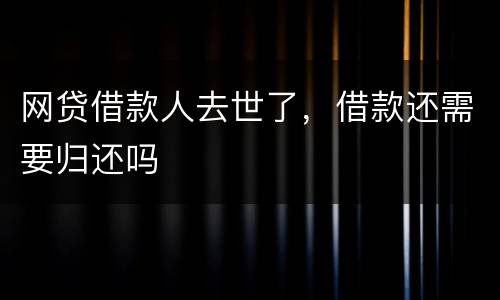网贷借款人去世了，借款还需要归还吗