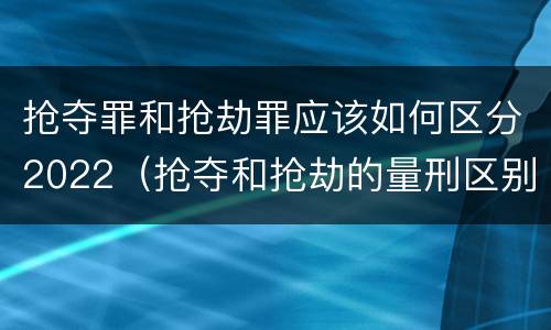 抢夺罪和抢劫罪应该如何区分2022（抢夺和抢劫的量刑区别）