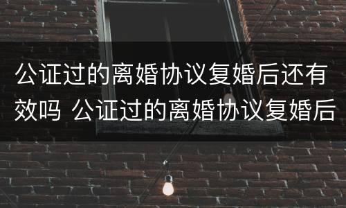 公证过的离婚协议复婚后还有效吗 公证过的离婚协议复婚后还有效吗