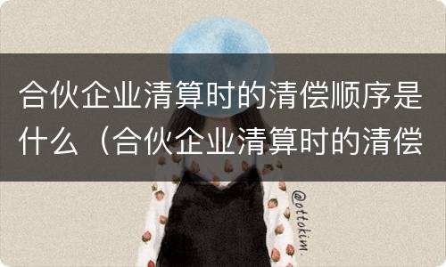 合伙企业清算时的清偿顺序是什么（合伙企业清算时的清偿顺序是什么意思）