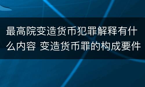 最高院变造货币犯罪解释有什么内容 变造货币罪的构成要件