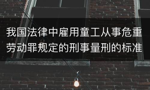 我国法律中雇用童工从事危重劳动罪规定的刑事量刑的标准