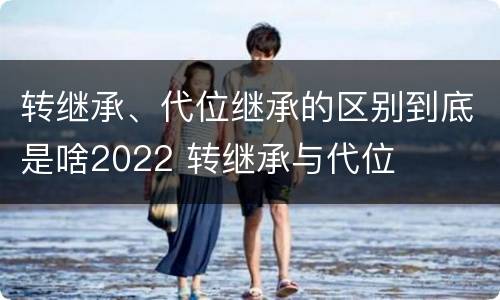 转继承、代位继承的区别到底是啥2022 转继承与代位