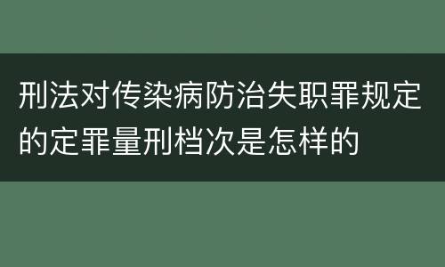 刑法对传染病防治失职罪规定的定罪量刑档次是怎样的