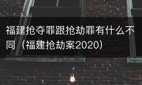 福建抢夺罪跟抢劫罪有什么不同（福建抢劫案2020）
