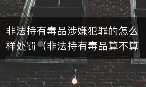 非法持有毒品涉嫌犯罪的怎么样处罚（非法持有毒品算不算犯法）