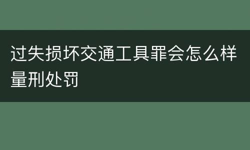 过失损坏交通工具罪会怎么样量刑处罚
