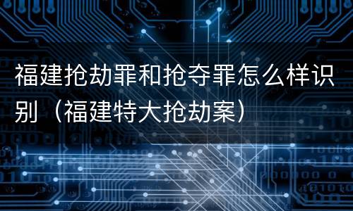 福建抢劫罪和抢夺罪怎么样识别（福建特大抢劫案）