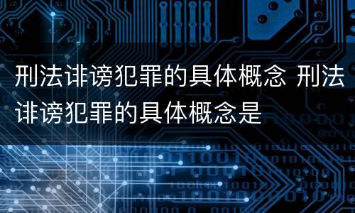 刑法诽谤犯罪的具体概念 刑法诽谤犯罪的具体概念是
