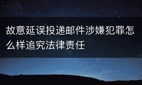 故意延误投递邮件涉嫌犯罪怎么样追究法律责任