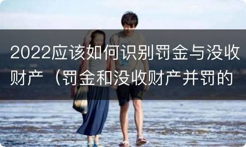 2022应该如何识别罚金与没收财产（罚金和没收财产并罚的执行顺序）