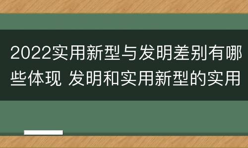 2022实用新型与发明差别有哪些体现 发明和实用新型的实用性