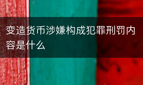 变造货币涉嫌构成犯罪刑罚内容是什么