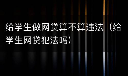 给学生做网贷算不算违法（给学生网贷犯法吗）