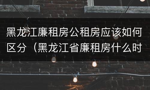 黑龙江廉租房公租房应该如何区分（黑龙江省廉租房什么时候卖给个人）