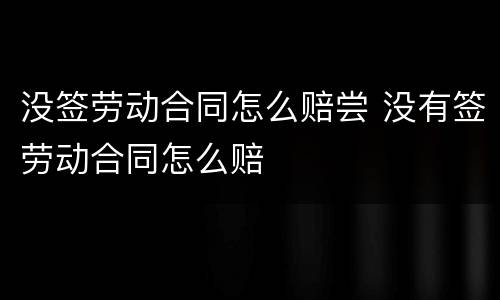 没签劳动合同怎么赔尝 没有签劳动合同怎么赔