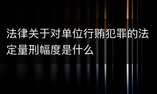 法律关于对单位行贿犯罪的法定量刑幅度是什么