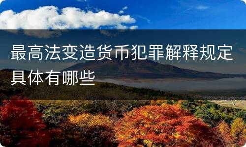 最高法变造货币犯罪解释规定具体有哪些