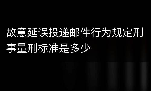 故意延误投递邮件行为规定刑事量刑标准是多少