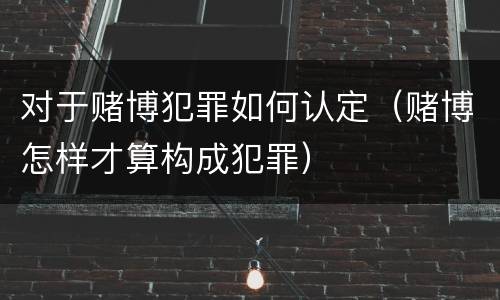 对于赌博犯罪如何认定（赌博怎样才算构成犯罪）