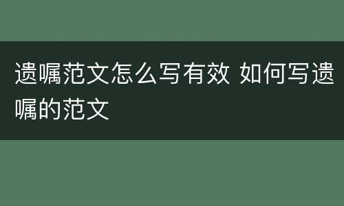 遗嘱范文怎么写有效 如何写遗嘱的范文