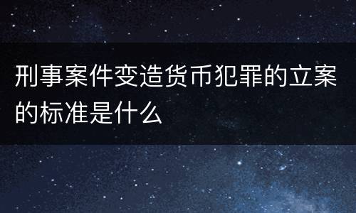刑事案件变造货币犯罪的立案的标准是什么