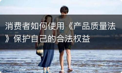 消费者如何使用《产品质量法》保护自己的合法权益
