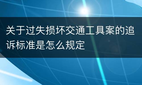 关于过失损坏交通工具案的追诉标准是怎么规定