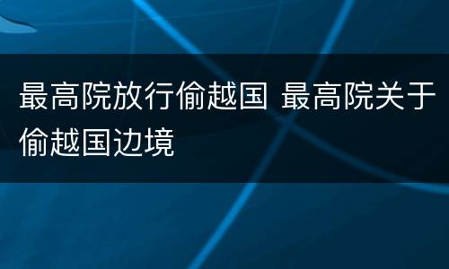 最高院放行偷越国 最高院关于偷越国边境