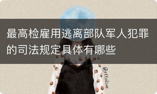 最高检雇用逃离部队军人犯罪的司法规定具体有哪些