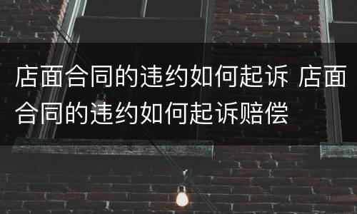 店面合同的违约如何起诉 店面合同的违约如何起诉赔偿