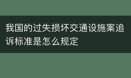 我国的过失损坏交通设施案追诉标准是怎么规定
