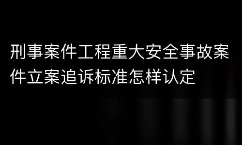 刑事案件工程重大安全事故案件立案追诉标准怎样认定