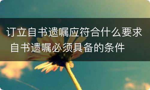 订立自书遗嘱应符合什么要求 自书遗嘱必须具备的条件
