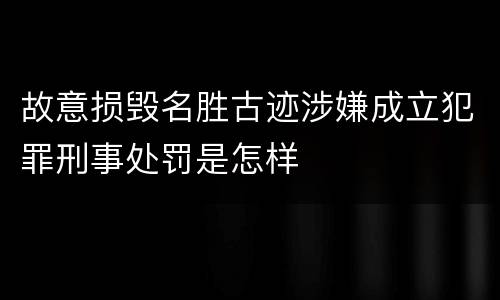 故意损毁名胜古迹涉嫌成立犯罪刑事处罚是怎样