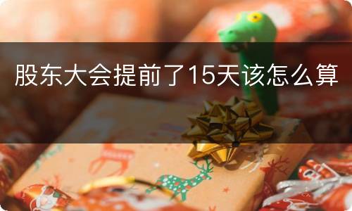 股东大会提前了15天该怎么算