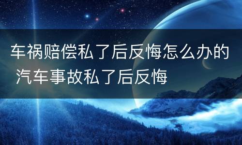 车祸赔偿私了后反悔怎么办的 汽车事故私了后反悔