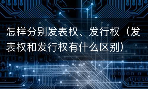 怎样分别发表权、发行权（发表权和发行权有什么区别）