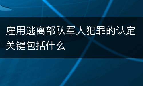 雇用逃离部队军人犯罪的认定关键包括什么