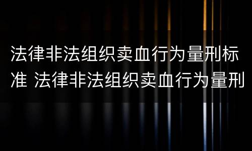 法律非法组织卖血行为量刑标准 法律非法组织卖血行为量刑标准最新