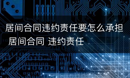 居间合同违约责任要怎么承担 居间合同 违约责任
